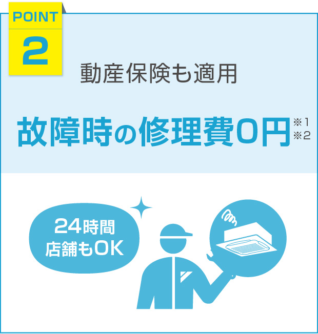 [POINT2]動産保険も適用故障時の修理費0円。24時間＆店舗もOK ※1 ※2